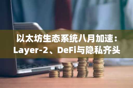 以太坊生态系统八月加速:Layer-2、DeFi与隐私齐头并进