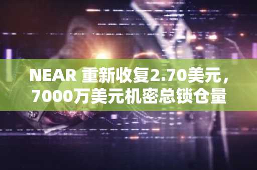 NEAR 重新收复2.70美元，7000万美元机密总锁仓量推动看涨势头