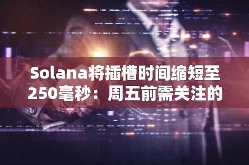 Solana将插槽时间缩短至250毫秒：周五前需关注的事项