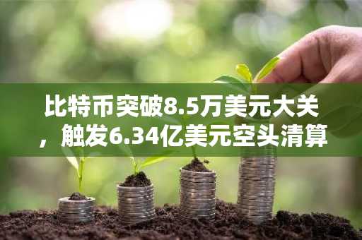 比特币突破8.5万美元大关，触发6.34亿美元空头清算