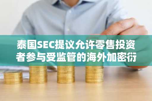 泰国SEC提议允许零售投资者参与受监管的海外加密衍生品