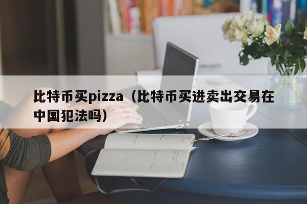 比特币买pizza（比特币买进卖出交易在中国犯法吗）