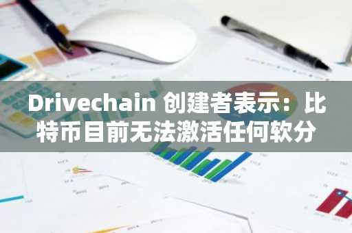 Drivechain 创建者表示：比特币目前无法激活任何软分叉
