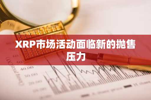 XRP市场活动面临新的抛售压力