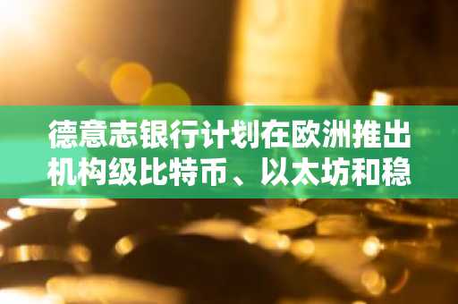 德意志银行计划在欧洲推出机构级比特币、以太坊和稳定币托管服务