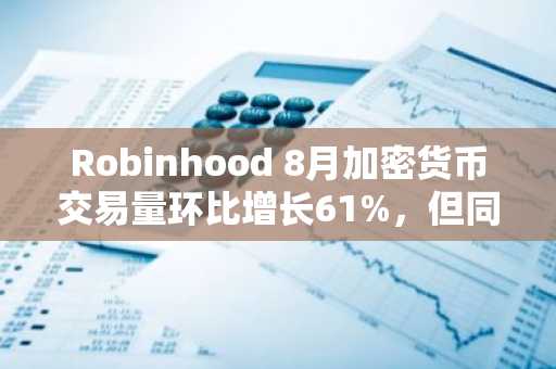 Robinhood 8月加密货币交易量环比增长61%,但同比仍低于去年38%