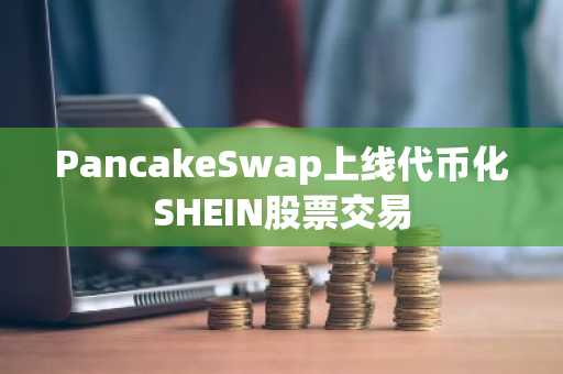 PancakeSwap上线代币化SHEIN股票交易