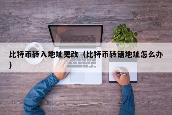 比特币转入地址更改（比特币转错地址怎么办）