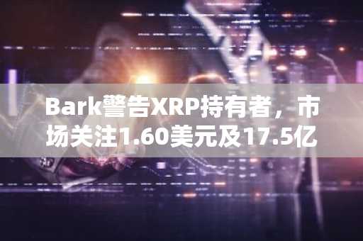 Bark警告XRP持有者，市场关注1.60美元及17.5亿美元ETF资金流入