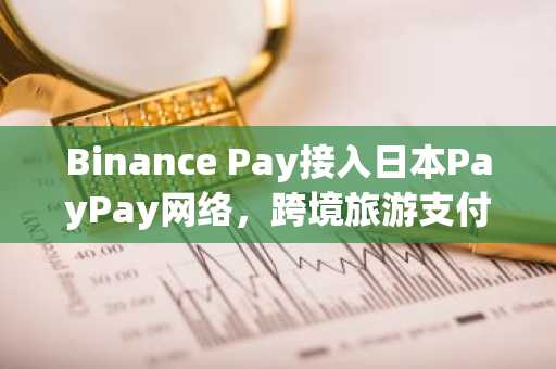 Binance Pay接入日本PayPay网络，跨境旅游支付迎新突破