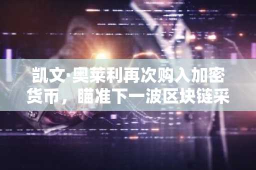 凯文·奥莱利再次购入加密货币，瞄准下一波区块链采用浪潮
