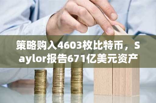 策略购入4603枚比特币,Saylor报告671亿美元资产