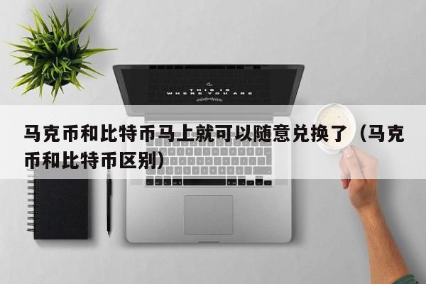 马克币和比特币马上就可以随意兑换了（马克币和比特币区别）