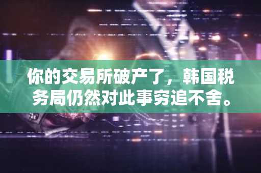 你的交易所破产了，韩国税务局仍然对此事穷追不舍。