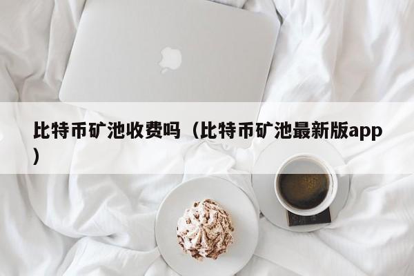 比特币矿池收费吗（比特币矿池最新版app）