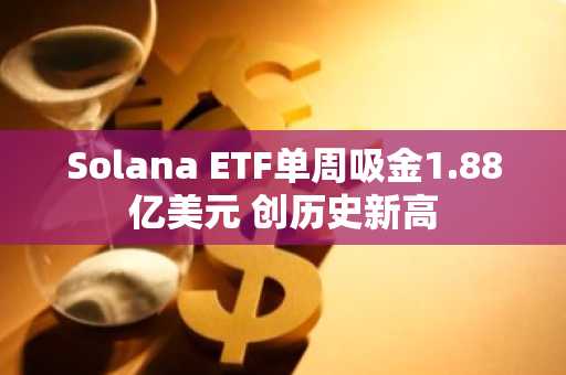 Solana ETF单周吸金1.88亿美元 创历史新高