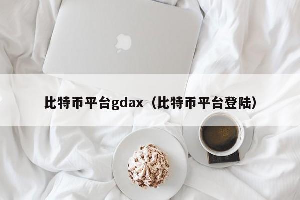 比特币平台gdax（比特币平台登陆）