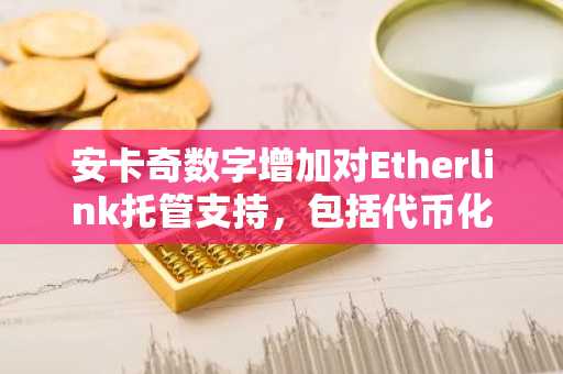 安卡奇数字增加对Etherlink托管支持，包括代币化铀