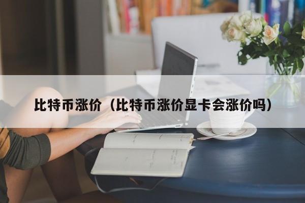 比特币涨价(比特币涨价显卡会涨价吗)