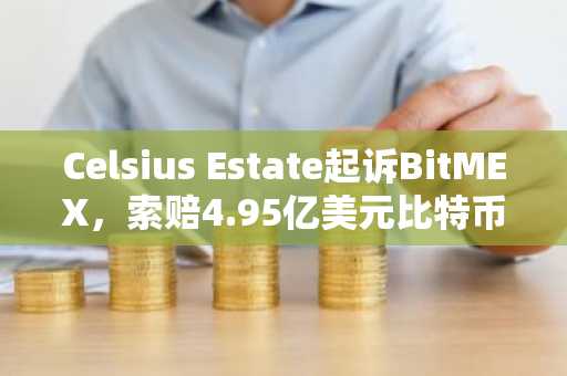Celsius Estate起诉BitMEX,索赔4.95亿美元比特币清算事件