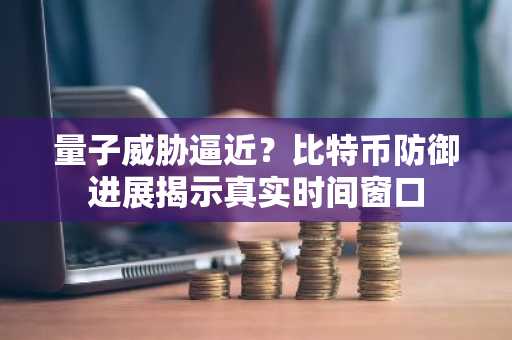 量子威胁逼近?比特币防御进展揭示真实时间窗口