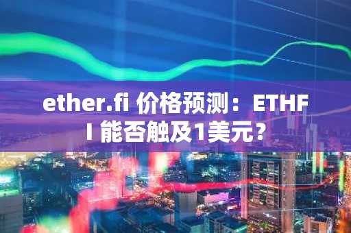 ether.fi 价格预测：ETHFI 能否触及1美元？