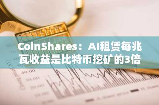 CoinShares：AI租赁每兆瓦收益是比特币挖矿的3倍