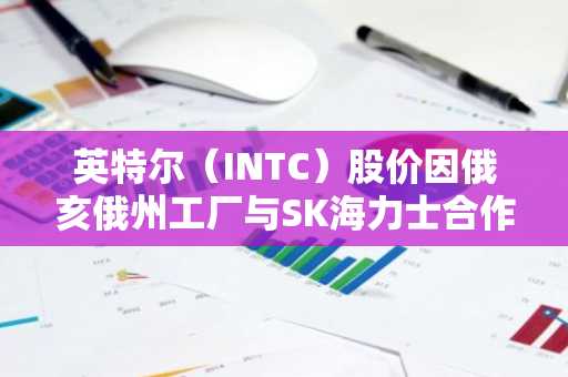 英特尔（INTC）股价因俄亥俄州工厂与SK海力士合作传闻上涨3%