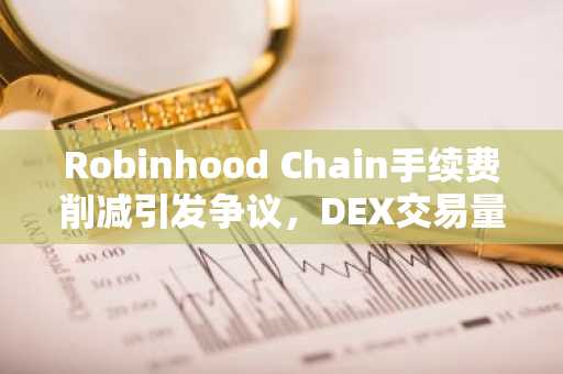 Robinhood Chain手续费削减引发争议，DEX交易量与TVL创纪录