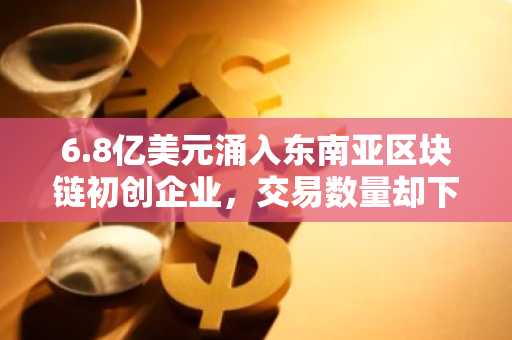 6.8亿美元涌入东南亚区块链初创企业,交易数量却下降