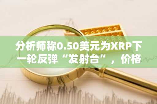 分析师称0.50美元为XRP下一轮反弹“发射台”，价格或进一步下探