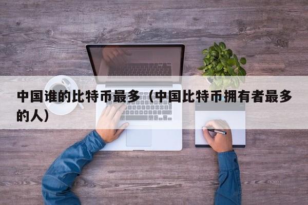 中国谁的比特币最多(中国比特币拥有者最多的人)