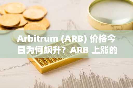 Arbitrum (ARB) 价格今日为何飙升？ARB 上涨的关键驱动因素