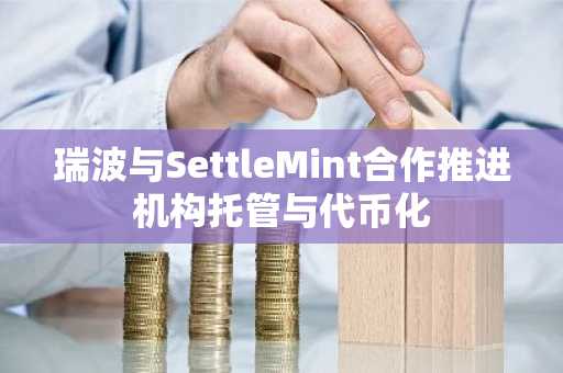 瑞波与SettleMint合作推进机构托管与代币化