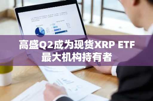 高盛Q2成为现货XRP ETF最大机构持有者