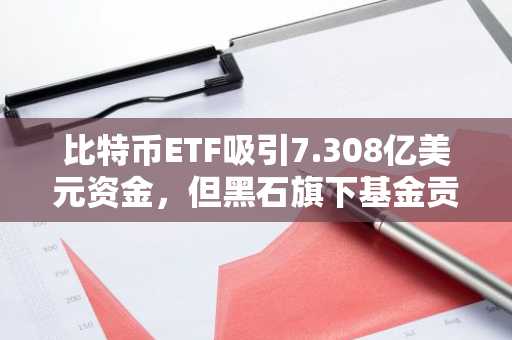 比特币ETF吸引7.308亿美元资金，但黑石旗下基金贡献最大
