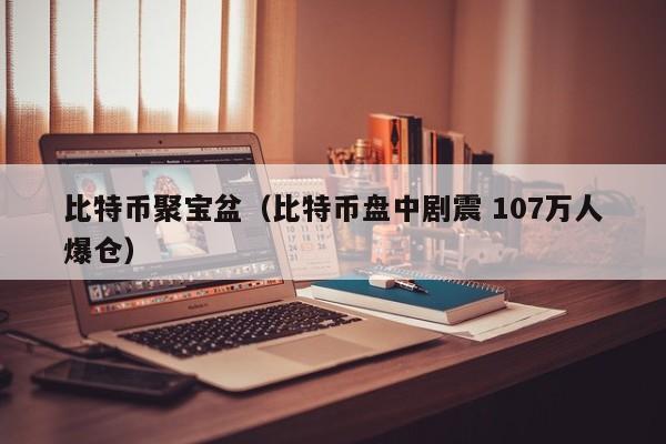 比特币聚宝盆（比特币盘中剧震 107万人爆仓）