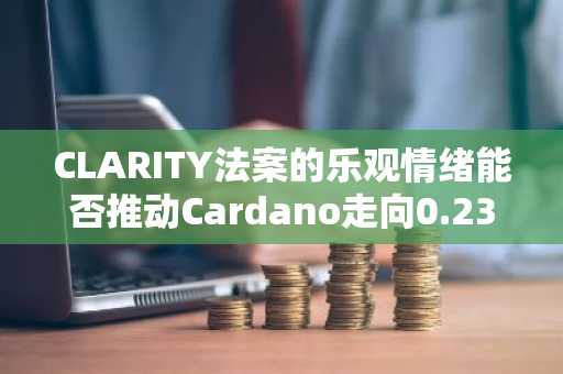 CLARITY法案的乐观情绪能否推动Cardano走向0.2323美元?