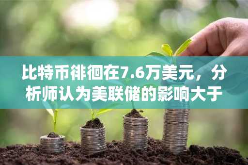 比特币徘徊在7.6万美元，分析师认为美联储的影响大于《Clarify Act》