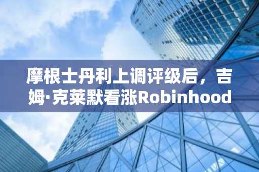 摩根士丹利上调评级后，吉姆·克莱默看涨Robinhood
