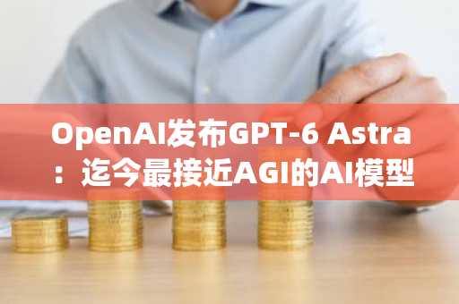 OpenAI发布GPT-6 Astra:迄今最接近AGI的AI模型