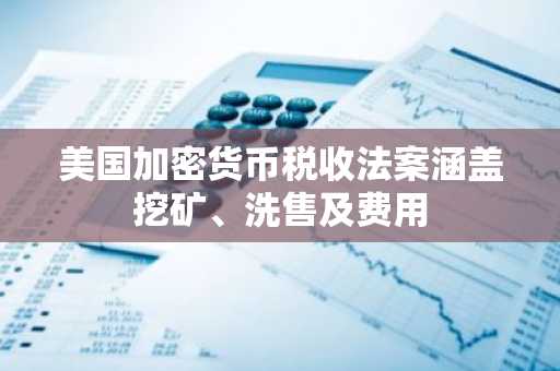 美国加密货币税收法案涵盖挖矿、洗售及费用
