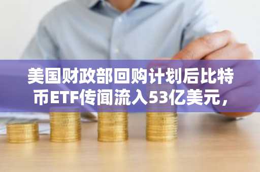 美国财政部回购计划后比特币ETF传闻流入53亿美元，市场关注政策信号