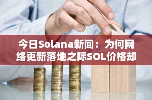 今日Solana新闻：为何网络更新落地之际SOL价格却持续下跌？