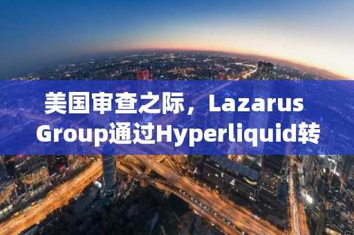 美国审查之际，Lazarus Group通过Hyperliquid转移3000万美元