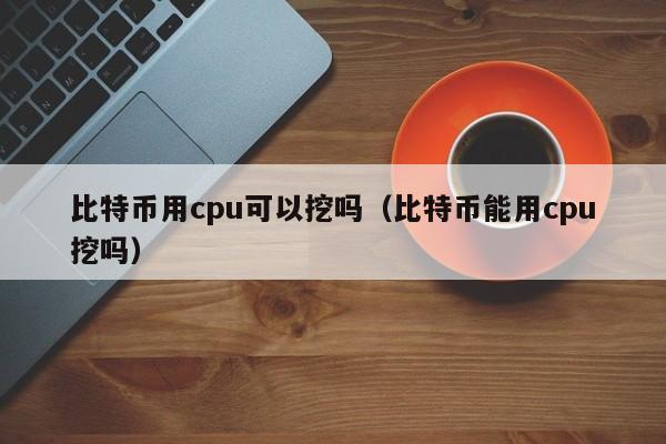 比特币用cpu可以挖吗（比特币能用cpu挖吗）