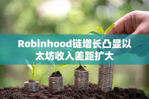 Robinhood链增长凸显以太坊收入差距扩大