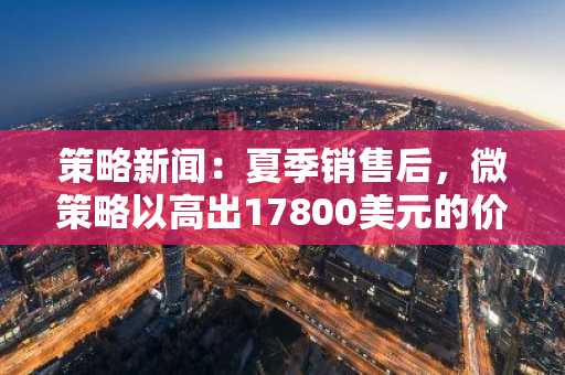 策略新闻：夏季销售后，微策略以高出17800美元的价格回购比特币