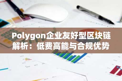 Polygon企业友好型区块链解析：低费高能与合规优势