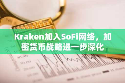 Kraken加入SoFi网络,加密货币战略进一步深化